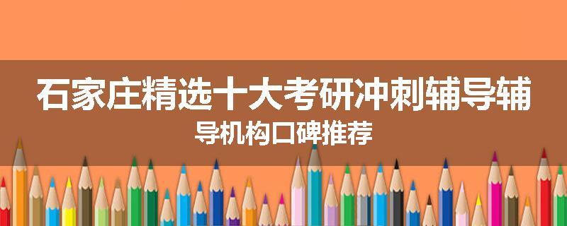 石家庄精选十大考研冲刺辅导辅导机构口碑推荐