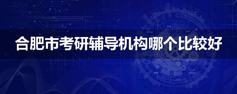 合肥市考研辅导机构哪个比较好