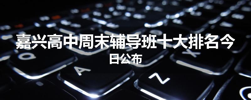 嘉兴高中周末辅导班十大排名今日公布