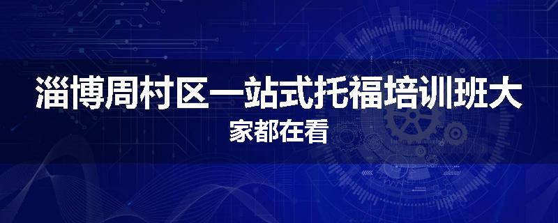 淄博周村区一站式托福培训班大家都在看