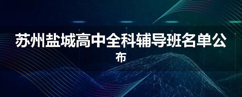 苏州盐城高中全科辅导班名单公布