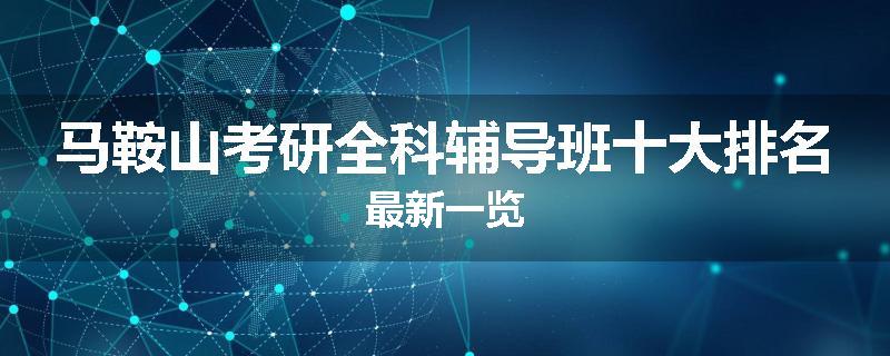 马鞍山考研全科辅导班十大排名最新一览