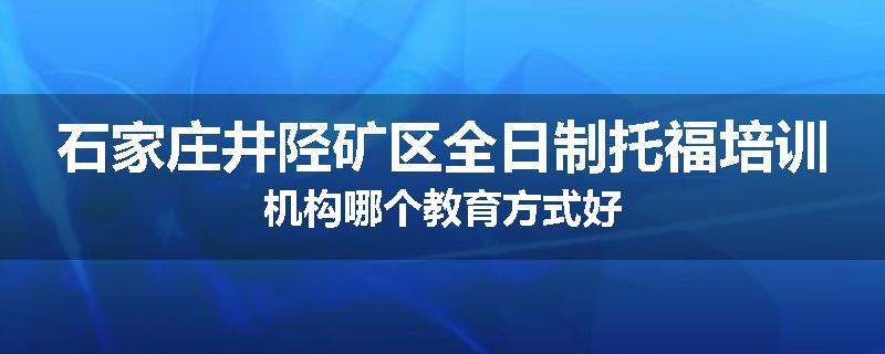 石家庄井陉矿区全日制托福培训机构哪个教育方式好