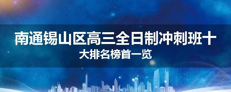 南通锡山区高三全日制冲刺班十大排名榜首一览