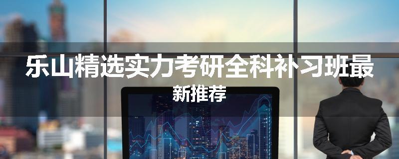 乐山精选实力考研全科补习班最新推荐
