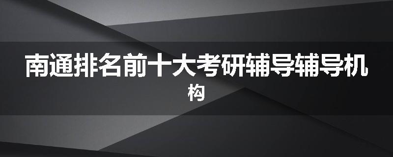 南通排名前十大考研辅导辅导机构