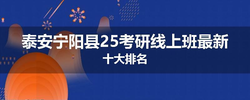 泰安宁阳县25考研线上班最新十大排名