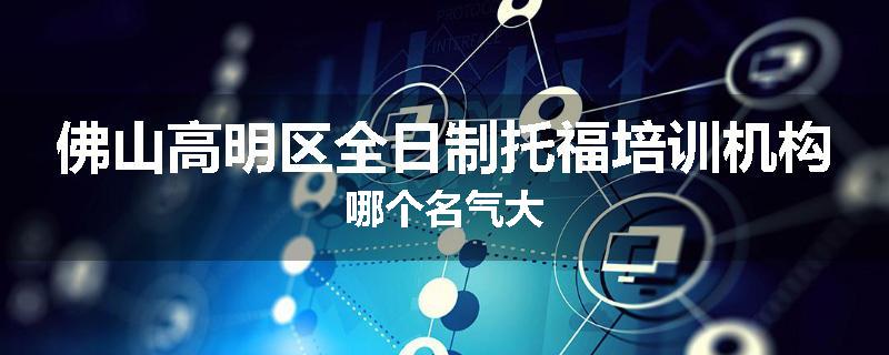 佛山高明区全日制托福培训机构哪个名气大