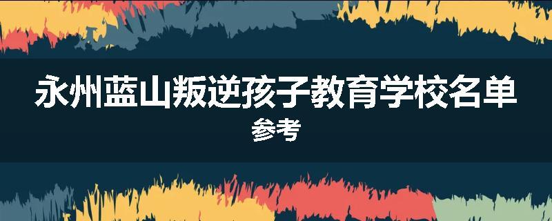 永州蓝山叛逆孩子教育学校名单参考