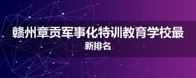 赣州章贡军事化特训教育学校最新排名