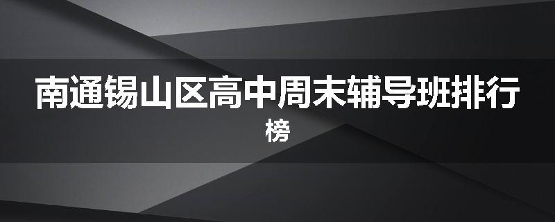 南通锡山区高中周末辅导班排行榜