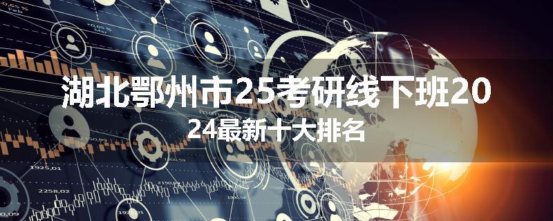 湖北鄂州市25考研线下班2024最新十大排名