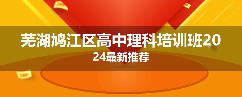 芜湖鸠江区高中理科培训班2024最新推荐