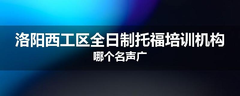 洛阳西工区全日制托福培训机构哪个名声广