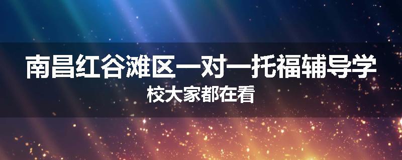 南昌红谷滩区一对一托福辅导学校大家都在看