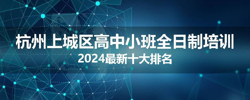 杭州上城区高中小班全日制培训2024最新十大排名