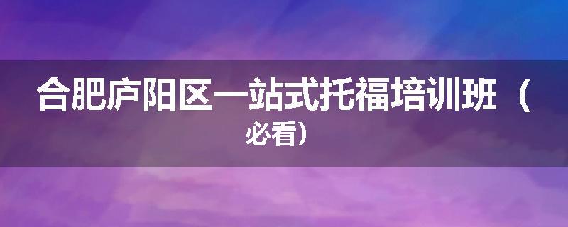 合肥庐阳区一站式托福培训班（必看）