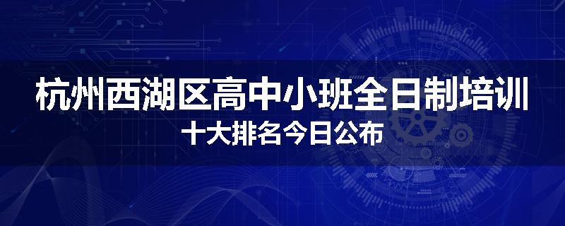 杭州西湖区高中小班全日制培训十大排名今日公布