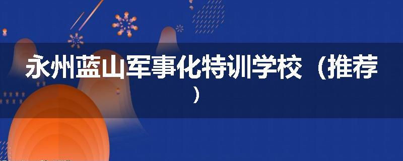 永州蓝山军事化特训学校（推荐）