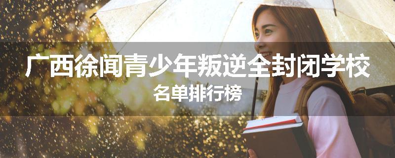 广西徐闻青少年叛逆全封闭学校名单排行榜