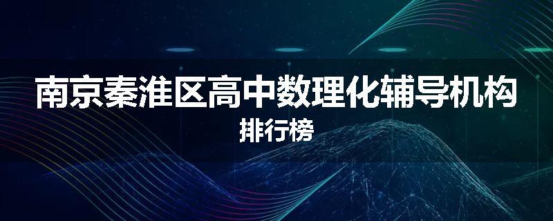南京秦淮区高中数理化辅导机构排行榜