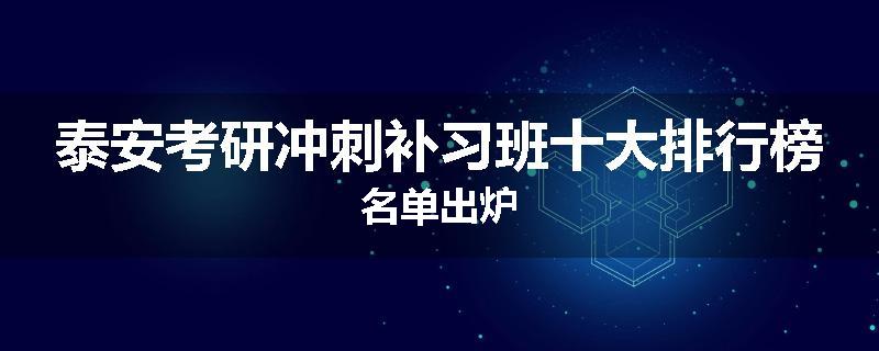泰安考研冲刺补习班十大排行榜名单出炉