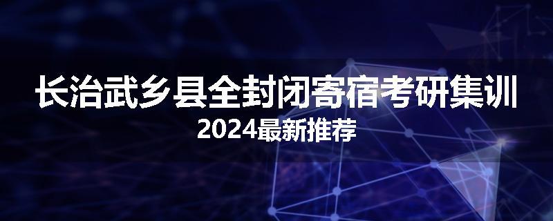 长治武乡县全封闭寄宿考研集训2024最新推荐