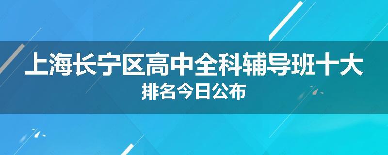 上海长宁区高中全科辅导班十大排名今日公布