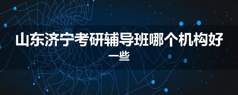 山东济宁考研辅导班哪个机构好一些