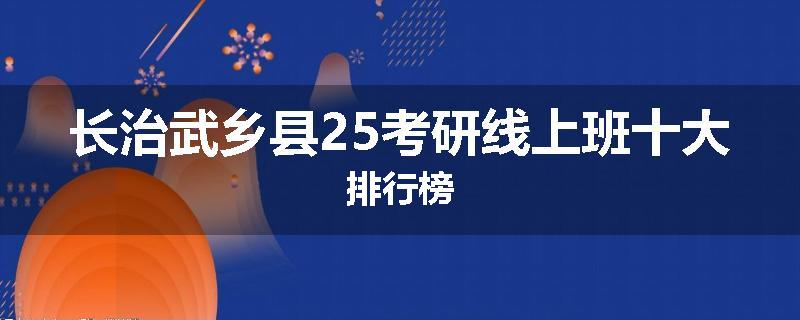 长治武乡县25考研线上班十大排行榜