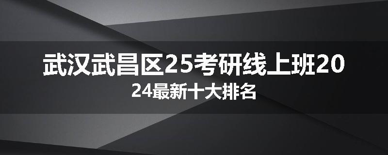 武汉武昌区25考研线上班2024最新十大排名