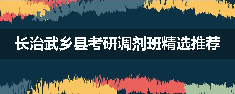 长治武乡县考研调剂班精选推荐