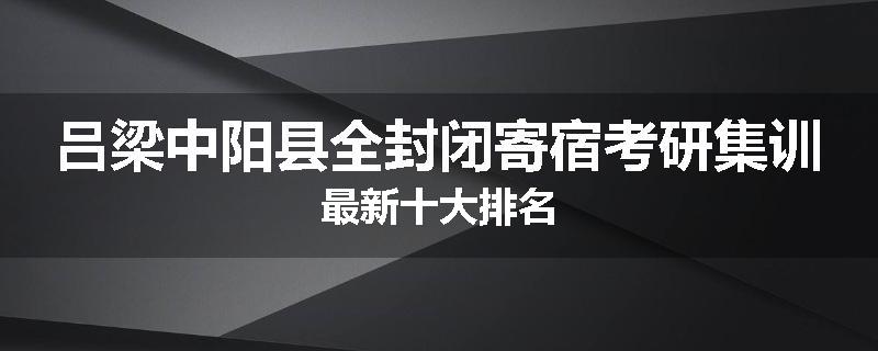 吕梁中阳县全封闭寄宿考研集训最新十大排名