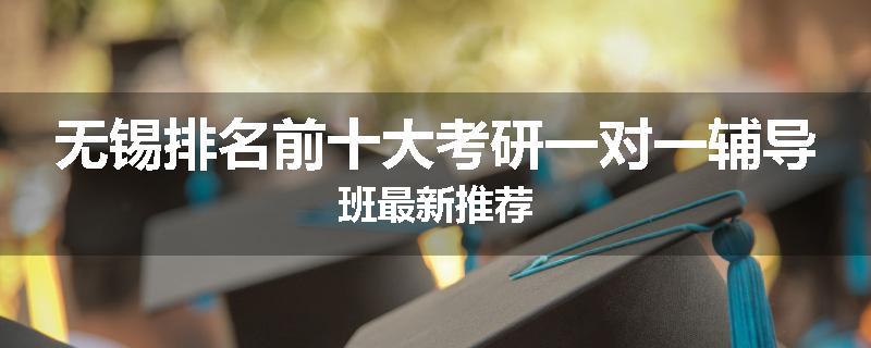 无锡排名前十大考研一对一辅导班最新推荐