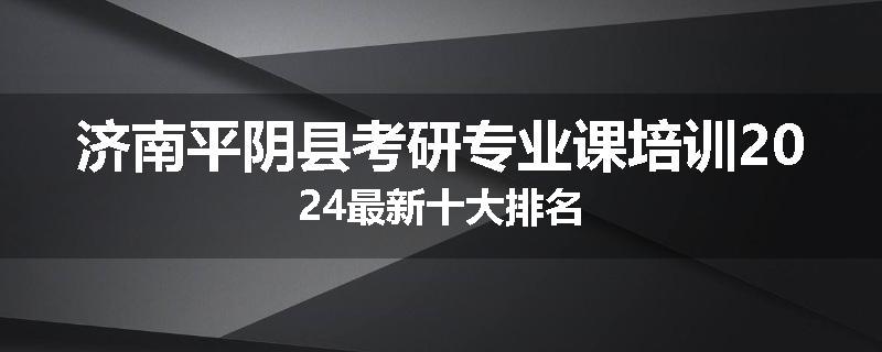 济南平阴县考研专业课培训2024最新十大排名
