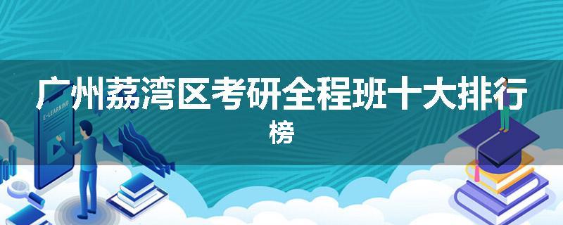 广州荔湾区考研全程班十大排行榜