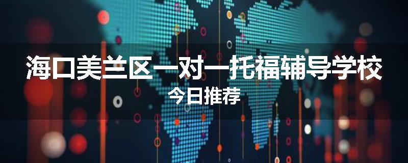 海口美兰区一对一托福辅导学校今日推荐