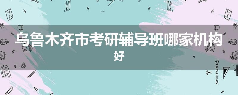 乌鲁木齐市考研辅导班哪家机构好