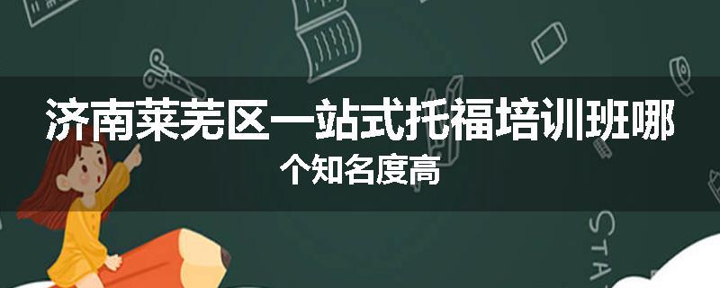 济南莱芜区一站式托福培训班哪个知名度高