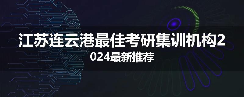 江苏连云港最佳考研集训机构2024最新推荐