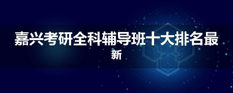 嘉兴考研全科辅导班十大排名最新