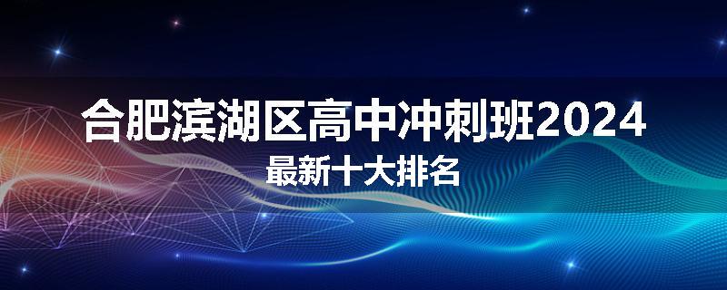 合肥滨湖区高中冲刺班2024最新十大排名
