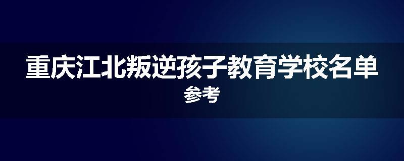 重庆江北叛逆孩子教育学校名单参考