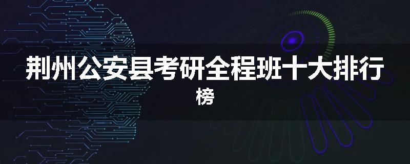 荆州公安县考研全程班十大排行榜