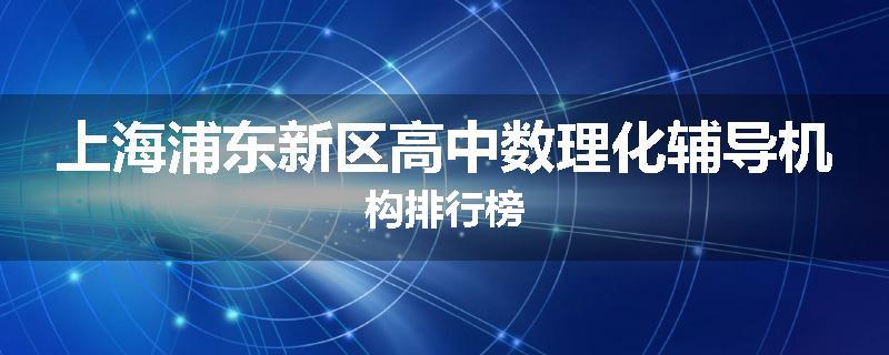 上海浦东新区高中数理化辅导机构排行榜