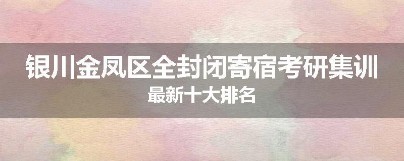 银川金凤区全封闭寄宿考研集训最新十大排名