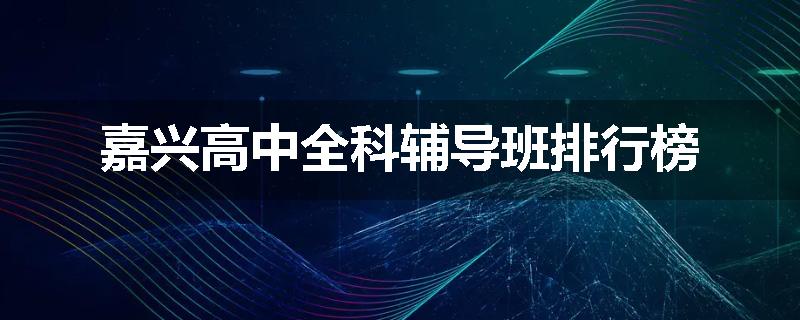 嘉兴高中全科辅导班排行榜