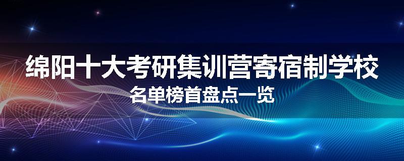 绵阳十大考研集训营寄宿制学校名单榜首盘点一览