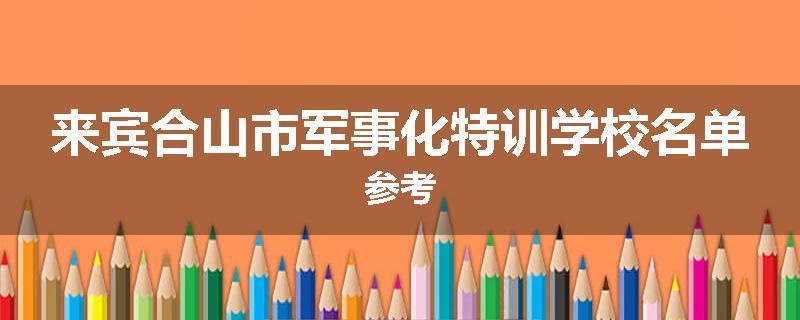 来宾合山市军事化特训学校名单参考