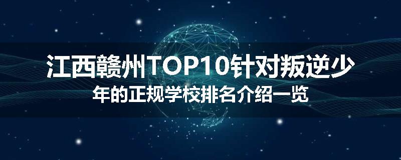 江西赣州TOP10针对叛逆少年的正规学校排名介绍一览